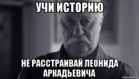 учи историю не расстраивай леонида аркадьевича