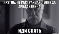 яхутль, не растраивай леонида аркадьевича иди спать