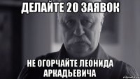 делайте 20 заявок не огорчайте леонида аркадьевича