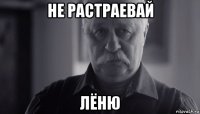 не растраевай лёню