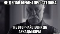 не делай мемы про степана не огорчай леонида аркадьевича