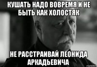 кушать надо вовремя и не быть как холостяк не расстраивай леонида аркадьевича