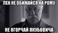 лен не обижайся на рому не огорчай якубовича