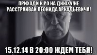 приходи к ро на днюху!не расстраивай леонида аркадьевича! 15.12.14 в 20:00 ждем тебя!