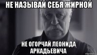 не называй себя жирной не огорчай леонида аркадьевича