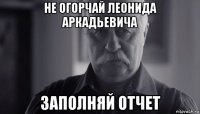 не огорчай леонида аркадьевича заполняй отчет