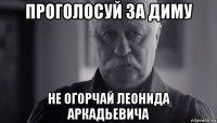 проголосуй за диму не огорчай леонида аркадьевича