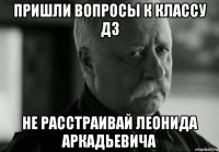 пришли вопросы к классу дз не расстраивай леонида аркадьевича