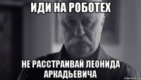 иди на роботех не расстраивай леонида аркадьевича