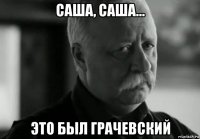 саша, саша... это был грачевский