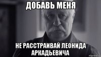 добавь меня не расстраивай леонида аркадьевича