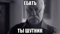 ебать ты шутник