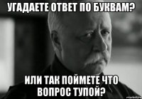 угадаете ответ по буквам? или так поймете что вопрос тупой?