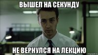 вышел на секунду не вернулся на лекцию