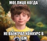 мое лицо когда не выиграл конкурс в igm