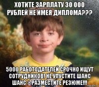 хотите зарплату 30 000 рублей не имея диплома??? 5000 работодателей срочно ищут сотрудников! не упустите шанс шанс > разместите резюме!!!