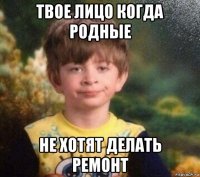 твое лицо когда родные не хотят делать ремонт