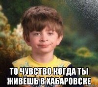  то чувство когда ты живёшь в хабаровске