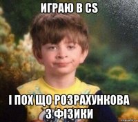 играю в cs і пох що розрахункова з фізики