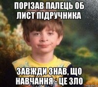 порізав палець об лист підручника завжди знав, що навчання - це зло