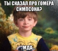 ты сказал про гомера симпсона? мда...