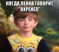 когда ленка говорит "охренел" 