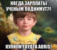 когда зарплаты ученым поднимут?! купили toyota auris!