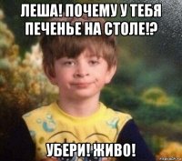 леша! почему у тебя печенье на столе!? убери! живо!