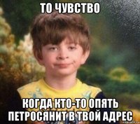 то чувство когда кто-то опять петросянит в твой адрес