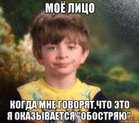 моё лицо когда мне говорят,что это я оказывается "обостряю".