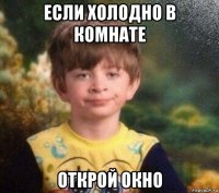 если холодно в комнате открой окно