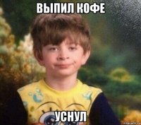 выпил кофе уснул