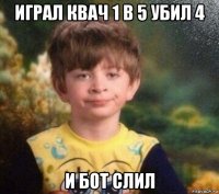 играл квач 1 в 5 убил 4 и бот слил