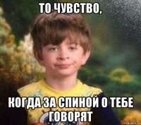 то чувство, когда за спиной о тебе говорят