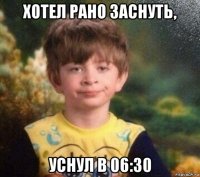 хотел рано заснуть, уснул в 06:30