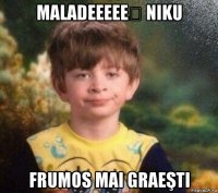 maladeeeeeț niku frumos mai graeşti