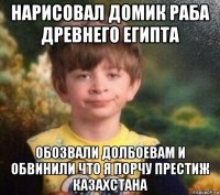 нарисовал домик раба древнего египта обозвали долбоевам и обвинили что я порчу престиж казахстана