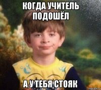 когда учитель подошёл а у тебя стояк