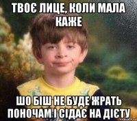 твоє лице, коли мала каже шо біш не буде жрать поночам і сідає на дієту