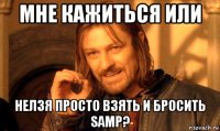 мне кажиться или нелзя просто взять и бросить samp?