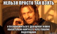 нельзя просто так взять и познакомиться с девушкой! нужно обязательно найти его через паблик подслушано