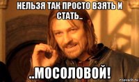 нельзя так просто взять и стать.. ..мосоловой!