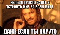 нельзя просто взять и устроить мир во всем мире даже если ты наруто