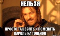 нельзя просто так взять и поменять пароль на tunehog