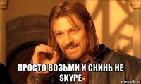  просто возьми и скинь не skype