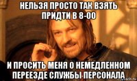 нельзя просто так взять придти в 8-00 и просить меня о немедленном переезде службы персонала