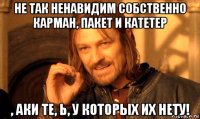 не так ненавидим собственно карман, пакет и катетер , аки те, ь, у которых их нету!