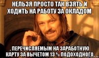 нельзя просто так взять и ходить на работу за окладом , перечисляемым на заработную карту за вычетом 13 % подоходного