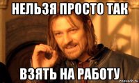 нельзя просто так взять на работу