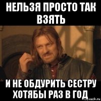 нельзя просто так взять и не обдурить сестру хотябы раз в год